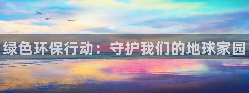 凯发唯一官方网站|绿色环保行动：守护我们的地球家园