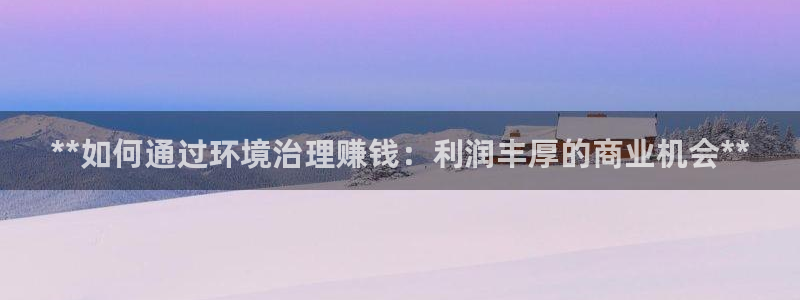 凯发官方网站|**如何通过环境治理赚钱：利润丰厚的商业机会**